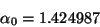\begin{displaymath}\alpha_0 = 1.424987 \end{displaymath}