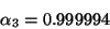 \begin{displaymath}\alpha_3 = 0.999994 \end{displaymath}