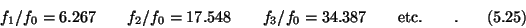 \begin{displaymath}f_1/f_0 = 6.267 \qquad f_2/f_0 = 17.548 \qquad f_3/f_0 = 34.387
\qquad \hbox{etc.} \qquad . \eqno(5.25) \end{displaymath}