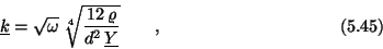 \begin{displaymath}\underline{k} = \sqrt{\omega} \; \root 4 \of{{12\,\varrho \over d^2\,\underline{Y}}}
\qquad , \eqno (5.45) \end{displaymath}