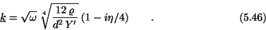 \begin{displaymath}\underline{k} = \sqrt{\omega} \; \root 4 \of{{12\,\varrho \over d^2\,Y^{\prime}}}
\; (1-i\eta/4) \qquad . \eqno (5.46) \end{displaymath}