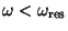 $\omega < \omega_{\rm res}$