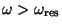 $\omega > \omega_{\rm res}$