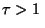 $\tau > 1\,$
